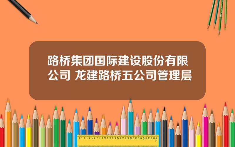 路桥集团国际建设股份有限公司 龙建路桥五公司管理层